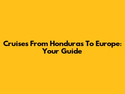 Cruises From Honduras To Europe: Your Guide