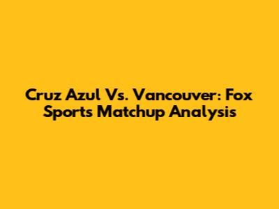 Cruz Azul Vs. Vancouver: Fox Sports Matchup Analysis