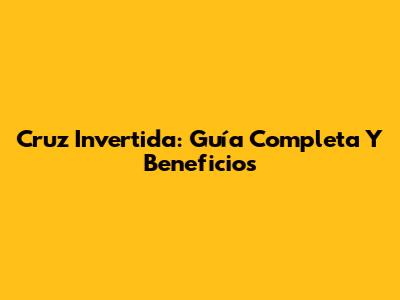 Cruz Invertida: Guía Completa Y Beneficios