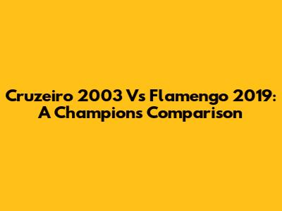 Cruzeiro 2003 Vs Flamengo 2019: A Champion's Comparison