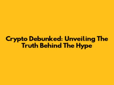 Crypto Debunked: Unveiling The Truth Behind The Hype