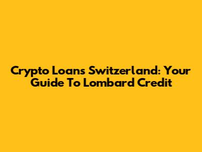 Crypto Loans Switzerland: Your Guide To Lombard Credit