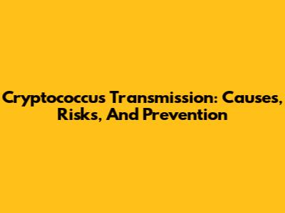 Cryptococcus Transmission: Causes, Risks, And Prevention