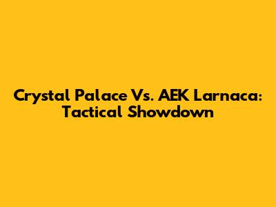 Crystal Palace Vs. AEK Larnaca: Tactical Showdown