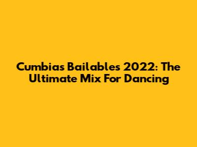 Cumbias Bailables 2022: The Ultimate Mix For Dancing