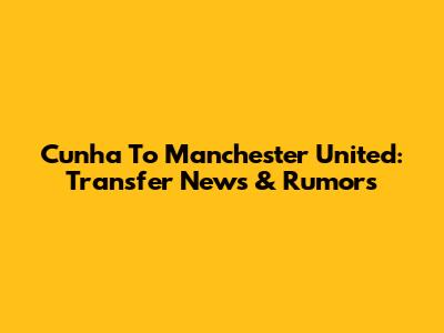 Cunha To Manchester United: Transfer News & Rumors