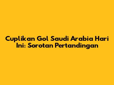 Cuplikan Gol Saudi Arabia Hari Ini: Sorotan Pertandingan