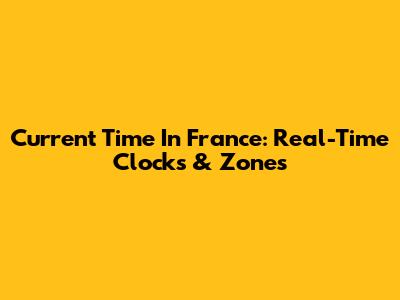 Current Time In France: Real-Time Clocks & Zones
