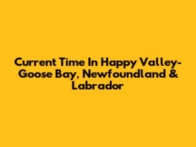 Current Time In Happy Valley-Goose Bay, Newfoundland & Labrador