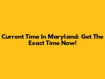 Current Time In Maryland: Get The Exact Time Now!