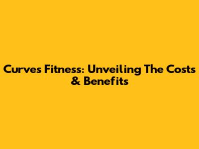 Curves Fitness: Unveiling The Costs & Benefits