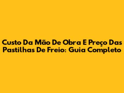 Custo Da Mão De Obra E Preço Das Pastilhas De Freio: Guia Completo