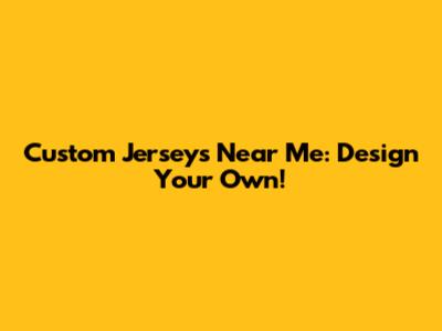 Custom Jerseys Near Me: Design Your Own!