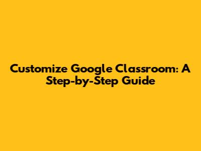 Customize Google Classroom: A Step-by-Step Guide
