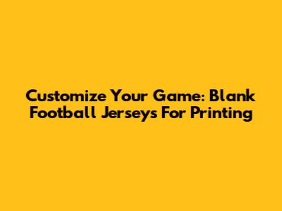 Customize Your Game: Blank Football Jerseys For Printing