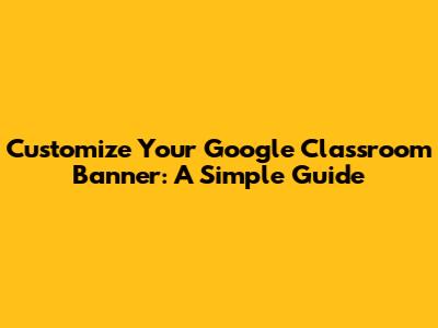 Customize Your Google Classroom Banner: A Simple Guide