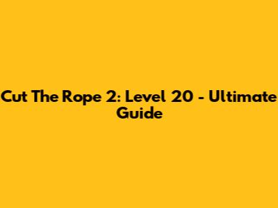 Cut The Rope 2: Level 20 - Ultimate Guide