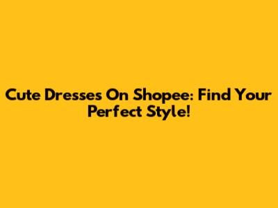 Cute Dresses On Shopee: Find Your Perfect Style!