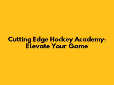 Cutting Edge Hockey Academy: Elevate Your Game