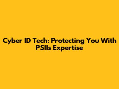 Cyber ID Tech: Protecting You With PSII's Expertise