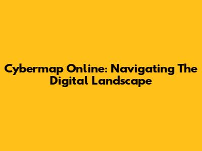 Cybermap Online: Navigating The Digital Landscape