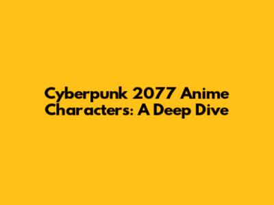 Cyberpunk 2077 Anime Characters: A Deep Dive