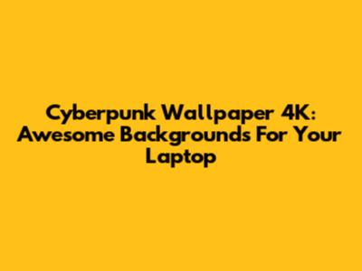 Cyberpunk Wallpaper 4K: Awesome Backgrounds For Your Laptop