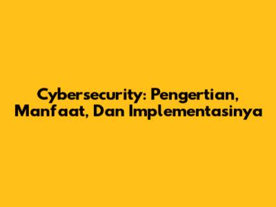 Cybersecurity: Pengertian, Manfaat, Dan Implementasinya