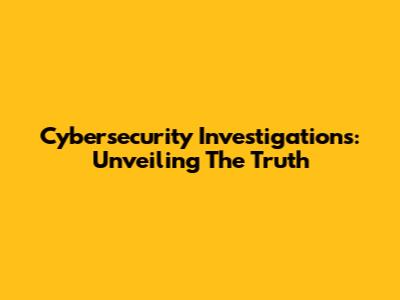 Cybersecurity Investigations: Unveiling The Truth