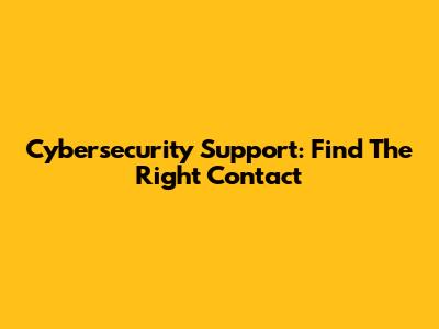 Cybersecurity Support: Find The Right Contact