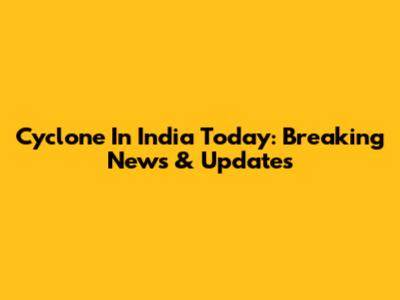 Cyclone In India Today: Breaking News & Updates