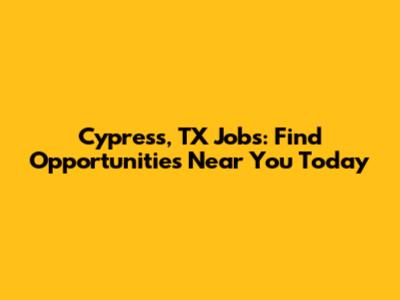 Cypress, TX Jobs: Find Opportunities Near You Today