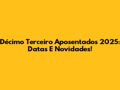 Décimo Terceiro Aposentados 2025: Datas E Novidades!