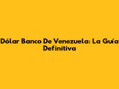 Dólar Banco De Venezuela: La Guía Definitiva