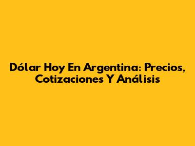 Dólar Hoy En Argentina: Precios, Cotizaciones Y Análisis