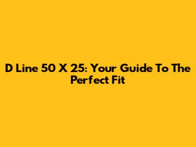 D Line 50 X 25: Your Guide To The Perfect Fit