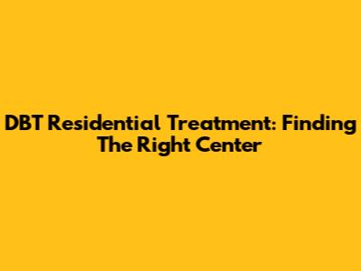 DBT Residential Treatment: Finding The Right Center