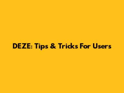 DEZE: Tips & Tricks For Users