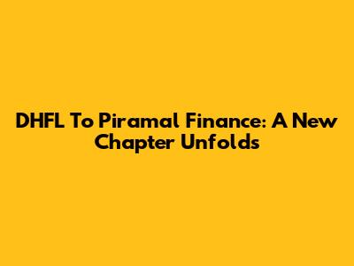 DHFL To Piramal Finance: A New Chapter Unfolds