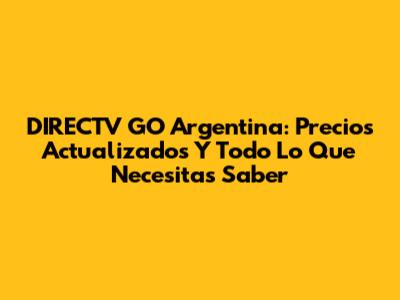 DIRECTV GO Argentina: Precios Actualizados Y Todo Lo Que Necesitas Saber
