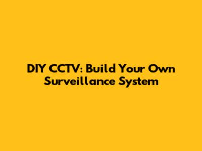 DIY CCTV: Build Your Own Surveillance System