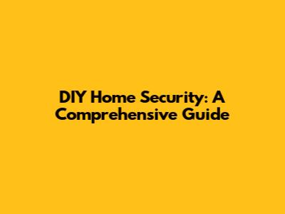 DIY Home Security: A Comprehensive Guide