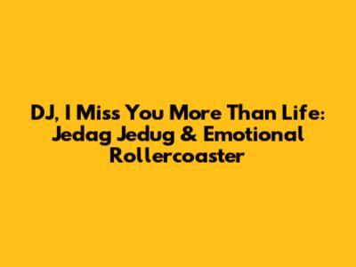 DJ, I Miss You More Than Life: Jedag Jedug & Emotional Rollercoaster