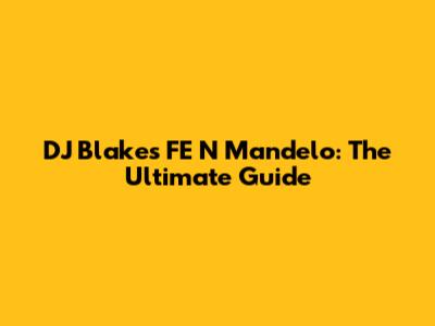 DJ Blakes FE N Mandelo: The Ultimate Guide