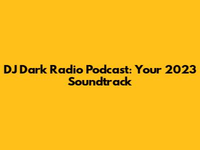 DJ Dark Radio Podcast: Your 2023 Soundtrack