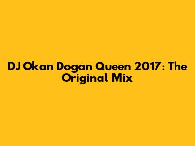 DJ Okan Dogan Queen 2017: The Original Mix