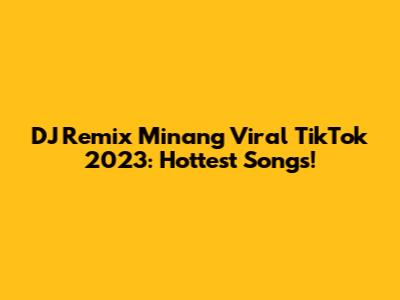 DJ Remix Minang Viral TikTok 2023: Hottest Songs!