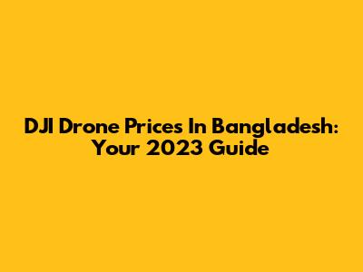 DJI Drone Prices In Bangladesh: Your 2023 Guide