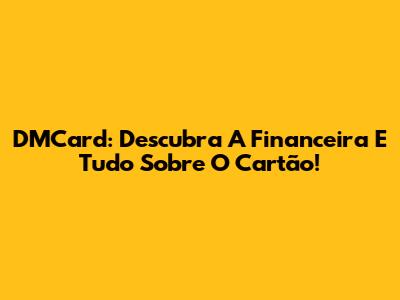 DMCard: Descubra A Financeira E Tudo Sobre O Cartão!