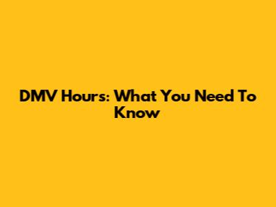 DMV Hours: What You Need To Know